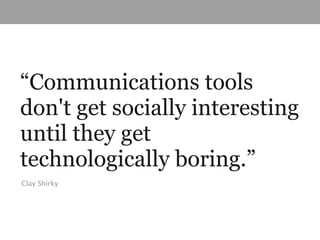 “Communications tools
don't get socially interesting
until they get
technologically boring.”
Clay Shirky
 