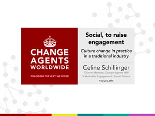 Social, to raise
engagement
Culture change in practice
in a traditional industry

Celine Schillinger
Charter Member, Change Agents WW
Stakeholder Engagement, Sanofi Pasteur
February 2014

 