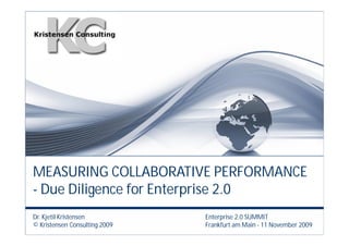 Dr. Kjetil Kristensen
© Kristensen Consulting 2009
MEASURING COLLABORATIVE PERFORMANCE
- Due Diligence for Enterprise 2.0
Enterprise 2.0 SUMMIT
Frankfurt am Main - 11 November 2009
 