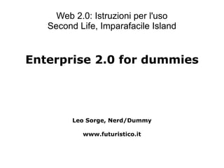 Web 2.0: Istruzioni per l'uso Second Life, Imparafacile Island Enterprise 2.0 for dummies Leo Sorge, Nerd/Dummy www.futuristico.it 