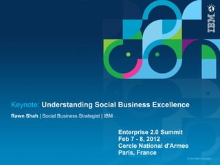Keynote: Understanding Social Business Excellence
Rawn Shah | Social Business Strategist | IBM


                                               Enterprise 2.0 Summit
                                               Feb 7 - 8, 2012
                                               Cercle National d'Armee
                                               Paris, France
                                                                     © 2012 IBM Corporation
 