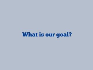What is our goal?
 