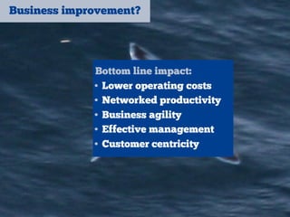 Business improvement?
Bottom line impact:
• Lower operating costs
• Networked productivity
• Business agility
• Effective management
• Customer centricity
 