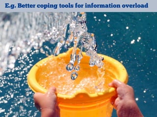 E.g. Better coping tools for information overload
 