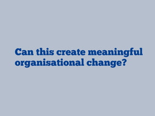 Can this create meaningful
organisational change?
 