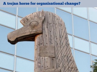 A trojan horse for organisational change?
 
