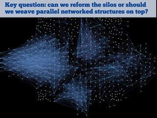 Key question: can we reform the silos or should
we weave parallel networked structures on top?
 