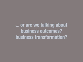 ... or are we talking about
    business outcomes?
business transformation?
 