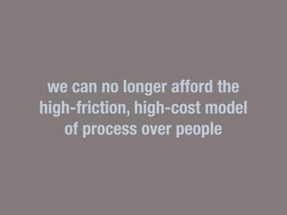 we can no longer afford the
high-friction, high-cost model
   of process over people
 