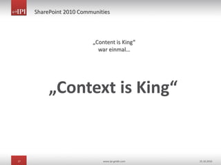 17 www.ipi-gmbh.com 25.10.2010
SharePoint 2010 Communities
„Content is King“
war einmal…
„Context is King“
 