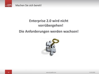 20 www.ipi-gmbh.com 25.10.2010
Machen Sie sich bereit!
Enterprise 2.0 wird nicht
vorrübergehen!
Die Anforderungen werden wachsen!
 