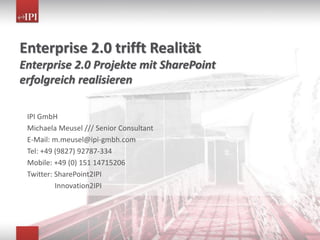 Enterprise 2.0 trifft Realität
Enterprise 2.0 Projekte mit SharePoint
erfolgreich realisieren
IPI GmbH
Michaela Meusel /// Senior Consultant
E-Mail: m.meusel@ipi-gmbh.com
Tel: +49 (9827) 92787-334
Mobile: +49 (0) 151 14715206
Twitter: SharePoint2IPI
Innovation2IPI
 