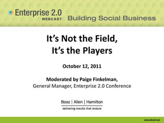 It’s Not the Field, It’s the PlayersOctober 12, 2011Moderated by Paige Finkelman, General Manager, Enterprise 2.0 Conference 