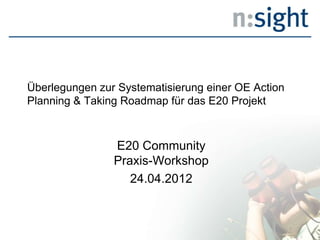 Überlegungen zur Systematisierung einer OE Action
Planning & Taking Roadmap für das E20 Projekt



                E20 Community
                Praxis-Workshop
                   24.04.2012
 