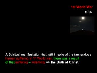 1st World War
A Spiritual manifestation that, still in spite of the tremendous
human suffering in 1st
World war; there was a result
of that suffering – indemnity => the Birth of Christ!
1915
 
