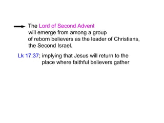 The Lord of Second Advent
will emerge from among a group
of reborn believers as the leader of Christians,
the Second Israel.
Lk 17:37; implying that Jesus will return to the
place where faithful believers gather
 