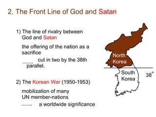 2. The Front Line of God and Satan
1) The line of rivalry between
God and Satan
South
Korea
38
North
Korea
the offering of the nation as a
sacrifice
cut in two by the 38th
parallel.
2) The Korean War (1950-1953)
mobilization of many
UN member-nations
a worldwide significance
 