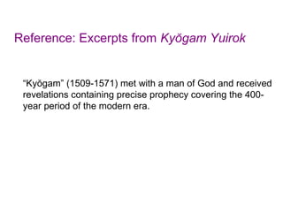 Reference: Excerpts from Kyŏgam Yuirok
“Kyŏgam” (1509-1571) met with a man of God and received
revelations containing precise prophecy covering the 400-
year period of the modern era.
 