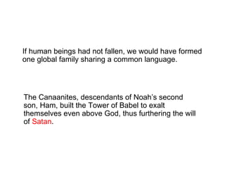 The Canaanites, descendants of Noah’s second
son, Ham, built the Tower of Babel to exalt
themselves even above God, thus furthering the will
of Satan.
If human beings had not fallen, we would have formed
one global family sharing a common language.
 