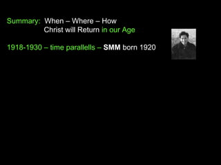 Summary: When – Where – How
Christ will Return in our Age
1918-1930 – time parallells – SMM born 1920
 