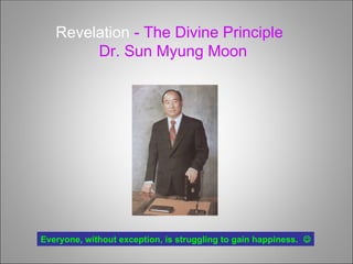 Revelation - The Divine Principle
Dr. Sun Myung Moon
Everyone, without exception, is struggling to gain happiness.  
 