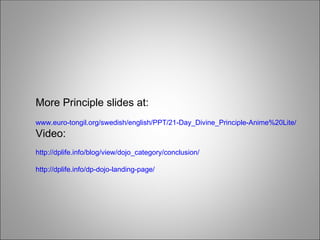 More Principle slides at:
www.euro-tongil.org/swedish/english/PPT/21-Day_Divine_Principle-Anime%20Lite/
Video:
http://dplife.info/blog/view/dojo_category/conclusion/
http://dplife.info/dp-dojo-landing-page/
 