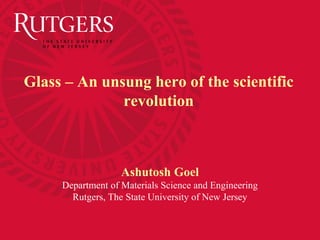 Ashutosh Goel
Department of Materials Science and Engineering
Rutgers, The State University of New Jersey
Glass – An unsung hero of the scientific
revolution
 
