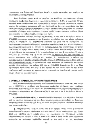10
ενθμερϊνουν τθν Τελωνειακι Ρεριφζρεια Αττικισ, θ οποία ενθμερϊνει ςτθ ςυνζχεια τισ
αρμόδιεσ τελωνειακζσ υπθρεςίεσ.
Πταν λαμβάνει γνϊςθ, κατά τα ανωτζρω, τθσ κατάκεςθσ ςτο δικαςτιριο αίτθςθσ
επικφρωςθσ ςυμφωνίασ εξυγίανςθσ, ο αρμόδιοσ προϊςτάμενοσ Δ.Ο.Υ. ι Ελεγκτικοφ Κζντρου
προβαίνει κατά προτεραιότθτα ςτθν ζκδοςθ εντολισ ελζγχου ςε βάροσ του οφειλζτθ, εφόςον
κρίνεται ότι υφίςταται αντικείμενο ελζγχου. Υπενκυμίηεται ότι, ςτισ περιπτϊςεισ που ζχει
υποβλθκεί αίτθςθ για χοριγθςθ προλθπτικϊν μζτρων από το δικαςτιριο πριν από τθν κατάκεςθ
ςυμφωνίασ εξυγίανςθσ προσ επικφρωςθ, θ ςχετικι εντολι ελζγχου πρζπει να εκδίδεται ιδθ ςε
αυτό το ςτάδιο τθσ διαδικαςίασ (βλ. ανωτζρω κεφ. 2.γ.iii).
Επιςθμαίνεται ιδιαίτερα, ότι λόγω τθσ κζςπιςθσ, με τθν παρ. 2 του άρκρου 37 του ν.
4738/2020, «τεκμθρίου ςυναίνεςθσ» του Δθμοςίου, ςτο πλαίςιο του νζου νόμου κακίςταται
κρίςιμθ θ ενθμζρωςθ τθσ Φορολογικισ Διοίκθςθσ όχι μόνο για το περιεχόμενο τθσ
υπογεγραμμζνθσ ςυμφωνίασ εξυγίανςθσ, που πρζπει να επιςυνάπτεται ςτθν αίτθςθ επικφρωςθσ,
αλλά και για το περιεχόμενο τθσ ζκκεςθσ του εμπειρογνϊμονα, που κατατίκεται με τθν αίτθςθ
επικφρωςθσ κατ’ άρκρο 46 του νόμου, κακϊσ θ εν λόγω ζκκεςθ αποτελεί απαραίτθτο ςτοιχείο
για τθν εξζταςθ, αν ςυντρζχουν ι όχι οι προχποκζςεισ τθσ παρ. 2 του άρκρου 37 του ν.
4738/2020 (βλ. κατωτζρω κεφ. 7). Για το λόγο αυτό, ςε περίπτωςθ που ςτο δικόγραφο τθσ
αίτθςθσ επικφρωςθσ που επιδίδεται ςτο Δθμόςιο δεν επιςυνάπτεται θ ζκκεςθ του
εμπειρογνϊμονα, θ αρμόδια υπθρεςία (Κ.Ε.ΟΦ. Αττικισ ι Ε.Μ.ΕΙΣ.) πρζπει να ηθτεί από τον
αιτοφντα τθν προςκόμιςι τθσ, με τθν επιφφλαξθ τυχόν ανάρτθςθσ τθσ ζκκεςθσ ςτο Ηλεκτρονικό
Μθτρϊο Φερεγγυότθτασ του άρκρου 213 του ν. 4738/2020. Σθμειϊνεται ότι θ εν λόγω
δθμοςιότθτα προβλζπεται ςτθν παρ. 3 του άρκρου 49 του νόμου μόνο για τθν αίτθςθ
επικφρωςθσ, ενδζχεται όμωσ να αναρτϊνται και τα απαραίτθτα ςυνοδευτικά ζγγραφα αυτισ,
όπωσ θ ζκκεςθ του εμπειρογνϊμονα.
5. ΑΤΣΟΔΙΚΑΙΗ ΑΝΑ΢ΣΟΛΗ/ΑΠΑΓΟΡΕΤ΢Η ΜΕΣΡΩΝ ΕΙ΢ΠΡΑΞΗ΢
Ππωσ ςτο πλαίςιο τθσ προϊςχφουςασ διαδικαςίασ εξυγίανςθσ του ν. 3588/2007, ζτςι και ςτο
νζο ν. 4738/2020, θ κατάκεςθ ςτο δικαςτιριο ςυμφωνίασ εξυγίανςθσ προσ επικφρωςθ
ςυνεπάγεται αυτοδικαίωσ (εκ του νόμου) τθν αναςτολι/απαγόρευςθ μζτρων είςπραξθσ ςε βάροσ
του οφειλζτθ, ςφμφωνα με τα ειδικότερα οριηόμενα ςτισ παρ. 1 και 2 του άρκρου 50 του ν.
4738/2020.
α. Χρονικό διάςτθμα ιςχφοσ: Η αναςτολι/απαγόρευςθ ιςχφει κατά το χρονικό διάςτθμα
από τθν κατάκεςθ τθσ ςυμφωνίασ προσ δικαςτικι επικφρωςθ ζωσ τθν ζκδοςθ τθσ δικαςτικισ
απόφαςθσ για τθν επικφρωςθ ι μθ αυτισ, το οποίο όμωσ δεν μπορεί να υπερβαίνει κατά νόμο
τουσ τζςςερεισ (4) μινεσ.
β. Άπαξ εφαρμογι: Σφμφωνα με τθν παρ. 2 του άρκρου 50 του νόμου, θ αυτοδίκαιθ
αναςτολι/απαγόρευςθ που προβλζπεται ςτθν παρ. 1 αυτοφ, μπορεί να εφαρμοςτεί μία (1) μόνο
φορά ανά οφειλζτθ και θ ζναρξθ ιςχφοσ τθσ ςθμειϊνεται ςτο Ηλεκτρονικό Μθτρϊο
Φερεγγυότθτασ του άρκρου 213 του ν. 4738/2020. Μετά τθ κζςθ του εν λόγω μθτρϊου ςε
λειτουργία, ςε περίπτωςθ αμφιβολίασ ςχετικά με τθν ιςχφ ι μθ τθσ αυτοδίκαιθσ
ΑΔΑ: 6ΨΓ746ΜΠ3Ζ-ΝΗΒ
 