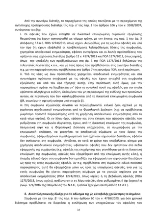 33
Από τθν ανωτζρω διάταξθ, το περιεχόμενο τθσ οποίασ ταυτίηεται με το περιεχόμενο τθσ
αντίςτοιχθσ προϊςχφουςασ διάταξθσ τθσ περ. γ’ τθσ παρ. 3 του άρκρου 106 γ του ν. 3588/2007,
ςυνάγονται τα εξισ:
i. Οι οφειλζσ που ζχουν ενταχκεί ςε δικαςτικά επικυρωμζνθ ςυμφωνία εξυγίανςθσ
κεωροφνται ότι ζχουν τακτοποιθκεί με νόμιμο τρόπο, με τθν ζννοια τθσ παρ. 1 του άρ. 3
Απόφαςθσ Γ.Γ.Δ.Ε. ΡΟΛ 1274/2013, όπωσ ιςχφει. Ακολοφκωσ, για τισ ωσ άνω οφειλζσ και υπό
τον όρο ότι ζχουν εξοφλθκεί οι προβλεπόμενεσ λθξιπρόκεςμεσ δόςεισ τθσ ςυμφωνίασ,
χορθγείται αποδεικτικό ενθμερότθτασ, εφόςον ςυντρζχουν και οι λοιπζσ προχποκζςεισ που
ορίηονται ςτισ ιςχφουςεσ διατάξεισ (άρκρο 12 ν. 4174/2013 και ΡΟΛ 1274/2013, όπωσ ιςχφει),
όπωσ τθσ υποβολισ των προβλεπόμενων ςτο άρ. 3 τθσ ΡΟΛ 1274/2013 δθλϊςεων τθσ
τελευταίασ πενταετίασ κ.ο.κ., και με τουσ όρουσ που προβλζπονται ςτισ ανωτζρω διατάξεισ
π.χ. με τθν παρακράτθςθ που προβλζπεται ςτο άρκρο 7 τθσ ανωτζρω ΡΟΛ, κατά περίπτωςθ.
ii. Υπό τισ ίδιεσ ωσ άνω προχποκζςεισ χορθγείται αποδεικτικό ενθμερότθτασ και ςτα
ςυνυπόχρεα πρόςωπα αναφορικά με τισ οφειλζσ που ζχουν ενταχκεί ςτθ ςυμφωνία
εξυγίανςθσ και υπό τον όρο τιρθςθσ αυτισ. Στθν περίπτωςθ αυτι όμωσ, για τθν
παρακράτθςθ πρζπει να λαμβάνεται υπ’ όψιν το ςυνολικό ποςό τθσ οφειλισ για τθν οποία
υφίςταται αλλθλζγγυα ευκφνθ, δεδομζνου του μθ περιοριςμοφ τθσ ευκφνθσ των προςϊπων
αυτϊν, ςε περίπτωςθ που δεν καταλαμβάνονται από τθ δικαςτικά επικυρωμζνθ ςυμφωνία
(βλ. ανωτζρω τθ ςχετικι ενότθτα υπό ςτοιχείο β).
iii. Στθ ςυμφωνία εξυγίανςθσ δφναται να περιλαμβάνονται ειδικοί όροι ςχετικά με τθ
χοριγθςθ αποδεικτικοφ ενθμερότθτασ από τθ Φορολογικι Διοίκθςθ (π.χ. να προβλζπεται
μικρότερο ποςοςτό παρακράτθςθσ κατά τθ χοριγθςθ αποδεικτικοφ ενθμερότθτασ από το
κατά νόμο ιςχφον). Οι εν λόγω όροι, εφόςον και ςτθν ζκταςθ που αφοροφν οφειλζσ που
ρυκμίηονται ςτθ ςυμφωνία εξυγίανςθσ, ζχουν, από τθ δικαςτικι επικφρωςθ τθσ ςυμφωνίασ,
δεςμευτικι ιςχφ και θ Φορολογικι Διοίκθςθ υποχρεοφται, ςε ςυμμόρφωςθ με τθν
επικυρωτικι απόφαςθ, να χορθγιςει το αποδεικτικό ςφμφωνα με τουσ όρουσ τθσ
ςυμφωνίασ, εφαρμοηομζνων ςυμπλθρωματικά των ςχετικϊν ιςχυουςϊν διατάξεων, εφόςον
δεν αντίκεινται ςτθ ςυμφωνία. Αντίκετα, αν κατά το χρόνο που υποβάλλεται αίτθμα για
χοριγθςθ αποδεικτικοφ ενθμερότθτασ, υφίςτανται οφειλζσ που δεν εμπίπτουν ςτο πεδίο
εφαρμογισ τθσ ςυμφωνίασ (π.χ. οφειλζσ τθσ επιχείρθςθσ που γεννικθκαν μετά τθ δικαςτικι
επικφρωςθ τθσ ςυμφωνίασ, οφειλζσ που εξαιρζκθκαν από τθν επικφρωςθ αυτισ κ.λπ.), θ
φπαρξθ ειδικοφ όρου ςτθ ςυμφωνία δεν εμποδίηει τθν εφαρμογι των ιςχυουςϊν διατάξεων
ωσ προσ τισ εκτόσ ςυμφωνίασ οφειλζσ. Αν π.χ. προβλζπεται ςτθ ςυμφωνία ειδικό ποςοςτό
παρακράτθςθσ, αυτό κα εφαρμόηεται μόνο ωσ προσ τισ υπαγόμενεσ οφειλζσ, ενϊ για τισ
εκτόσ ςυμφωνίασ κα γίνεται παρακράτθςθ ςφμφωνα με τα γενικϊσ ιςχφοντα για το
αποδεικτικό ενθμερότθτασ (ΡΟΛ 1274/2013, όπωσ ιςχφει) ι τθ βεβαίωςθ οφειλισ (ΡΟΛ
1275/2013, όπωσ ιςχφει), ανάλογα αν οι εν λόγω οφειλζσ είναι ρυκμιςμζνεσ ι όχι (ςχετικι θ
γνωμ. 172/2016 τθσ Ολομζλειασ του Ν.Σ.Κ., θ οποία ζχει γίνει δεκτι από το Γ.Γ.Δ.Ε.).
δ. Αναςτολι ποινικισ δίωξθσ για το αδίκθμα τθσ μθ καταβολισ χρεϊν προσ το Δθμόςιο
Σφμφωνα με τθν περ. βϋ τθσ παρ. 6 του άρκρου 60 του ν. 4738/2020, για όςο χρονικό
διάςτθμα προβλζπεται να διαρκζςει θ εκπλιρωςθ των υποχρεϊςεων του οφειλζτθ που
ΑΔΑ: 6ΨΓ746ΜΠ3Ζ-ΝΗΒ
 