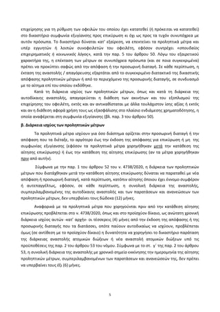 5
επιχείρθςθσ για τθ ρφκμιςθ των οφειλϊν του οποίου ζχει κατατεκεί (ι πρόκειται να κατατεκεί)
ςτο δικαςτιριο ςυμφωνία εξυγίανςθσ προσ επικφρωςθ κι όχι ωσ προσ τα τυχόν ςυνυπόχρεα με
αυτόν πρόςωπα. Το δικαςτιριο δφναται κατ’ εξαίρεςθ, να επεκτείνει τα προλθπτικά μζτρα και
υπζρ εγγυθτϊν ι λοιπϊν ςυνοφειλετϊν του οφειλζτθ, εφόςον ςυντρζχει «ςπουδαίοσ
επιχειρθματικόσ ι κοινωνικόσ λόγοσ», κατά τθν παρ. 5 του άρκρου 50. Λόγω του εξαιρετικοφ
χαρακτιρα τθσ, θ επζκταςθ των μζτρων ςε ςυνυπόχρεα πρόςωπα (και ςε ποια ςυγκεκριμζνα)
πρζπει να προκφπτει ςαφϊσ από τθν απόφαςθ ι τθν προςωρινι διαταγι. Σε κάκε περίπτωςθ, θ
ζκταςθ τθσ αναςτολισ / απαγόρευςθσ εξαρτάται από το ςυγκεκριμζνο διατακτικό τθσ δικαςτικισ
απόφαςθσ προλθπτικϊν μζτρων ι από το περιεχόμενο τθσ προςωρινισ διαταγισ, ςε ςυνδυαςμό
με το αίτθμα επί του οποίου εκδόκθκε.
Κατά τθ διάρκεια ιςχφοσ των προλθπτικϊν μζτρων, όπωσ και κατά τθ διάρκεια τθσ
αυτοδίκαιθσ αναςτολισ, απαγορεφεται θ διάκεςθ των ακινιτων και του εξοπλιςμοφ τθσ
επιχείρθςθσ του οφειλζτθ, εκτόσ και αν αντικακίςταται με άλλα τουλάχιςτον ίςθσ αξίασ ι εκτόσ
και αν θ διάκεςθ αφορά χριςθ τουσ ωσ εξαςφάλιςθσ ςτο πλαίςιο ενδιάμεςθσ χρθματοδότθςθσ, θ
οποία αναφζρεται ςτθ ςυμφωνία εξυγίανςθσ (βλ. παρ. 3 του άρκρου 50).
β. Διάρκεια ιςχφοσ των προλθπτικϊν μζτρων
Τα προλθπτικά μζτρα ιςχφουν για όςο διάςτθμα ορίηεται ςτθν προςωρινι διαταγι ι τθν
απόφαςθ που τα διζταξε, το αργότερο ζωσ τθν ζκδοςθ τθσ απόφαςθσ για επικφρωςθ ι μθ τθσ
ςυμφωνίασ εξυγίανςθσ (εφόςον τα προλθπτικά μζτρα χορθγικθκαν μετά τθν κατάκεςθ τθσ
αίτθςθσ επικφρωςθσ) ι ζωσ τθν κατάκεςθ τθσ αίτθςθσ επικφρωςθσ (αν τα μζτρα χορθγικθκαν
πριν από αυτιν).
Σφμφωνα με τθν παρ. 1 του άρκρου 52 του ν. 4738/2020, θ διάρκεια των προλθπτικϊν
μζτρων που διατάχκθκαν μετά τθν κατάκεςθ αίτθςθσ επικφρωςθσ δφναται να παρατακεί με νζα
απόφαςθ ι προςωρινι διαταγι, κατά περίπτωςθ, κατόπιν αίτθςθσ όποιου ζχει ζννομο ςυμφζρον
ι αυτεπαγγζλτωσ, εφόςον, ςε κάκε περίπτωςθ, θ ςυνολικι διάρκεια τθσ αναςτολισ,
ςυμπεριλαμβανομζνθσ τθσ αυτοδίκαιθσ αναςτολισ και των παρατάςεων και ανανεϊςεων των
προλθπτικϊν μζτρων, δεν υπερβαίνει τουσ δϊδεκα (12) μινεσ.
Αναφορικά με τα προλθπτικά μζτρα που χορθγοφνται πριν από τθν κατάκεςθ αίτθςθσ
επικφρωςθσ προβλζπεται ςτο ν. 4738/2020, όπωσ και ςτο προϊςχφον δίκαιο, ωσ ανϊτατθ χρονικι
διάρκεια ιςχφοσ αυτϊν -κατ’ αρχιν- οι τζςςερεισ (4) μινεσ από τθν ζκδοςθ τθσ απόφαςθσ ι τθσ
προςωρινισ διαταγισ που τα διατάςςει, οπότε παφουν αυτοδικαίωσ να ιςχφουν, προβλζπεται
όμωσ (ςε αντίκεςθ με το προϊςχφον δίκαιο) θ δυνατότθτα να χορθγιςει το δικαςτιριο παράταςθ
τθσ διάρκειασ αναςτολισ ατομικϊν διϊξεων ι νζα αναςτολι ατομικϊν διϊξεων υπό τισ
προχποκζςεισ τθσ παρ. 2 του άρκρου 53 του νόμου. Σφμφωνα με το ςτ. γϋ τθσ παρ. 2 του άρκρου
53, θ ςυνολικι διάρκεια τθσ αναςτολισ με χρονικό ςθμείο εκκίνθςθσ τθν θμερομθνία τθσ αίτθςθσ
προλθπτικϊν μζτρων, ςυμπεριλαμβανομζνων των παρατάςεων και ανανεϊςεϊν τθσ, δεν πρζπει
να υπερβαίνει τουσ ζξι (6) μινεσ.
ΑΔΑ: 6ΨΓ746ΜΠ3Ζ-ΝΗΒ
 
