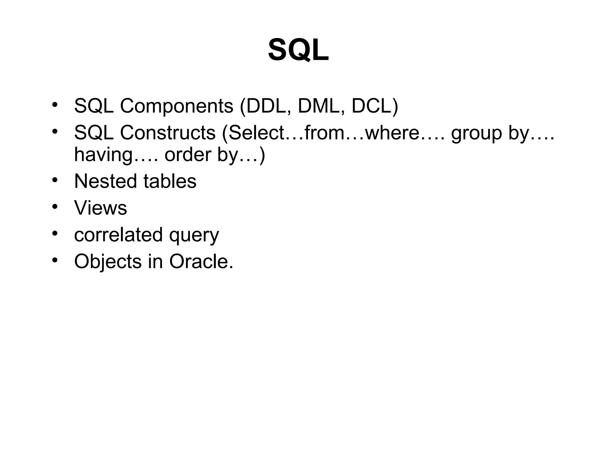 SQL
• SQL Components (DDL, DML, DCL)
• SQL Constructs (Select…from…where…. group by….
  having…. order by…)
• Nested tables
• Views
• correlated query
• Objects in Oracle.
 