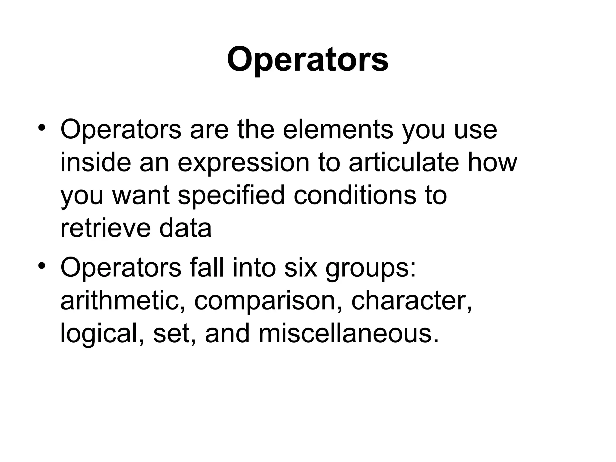 Operators
• Operators are the elements you use
  inside an expression to articulate how
  you want specified conditions to
  retrieve data
• Operators fall into six groups:
  arithmetic, comparison, character,
  logical, set, and miscellaneous.
 