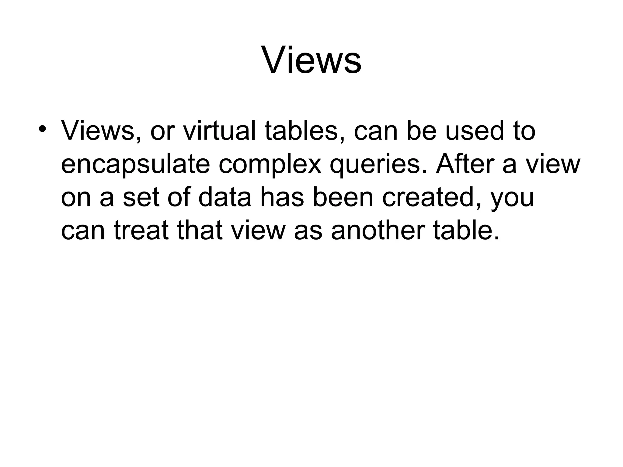 Views
• Views, or virtual tables, can be used to
  encapsulate complex queries. After a view
  on a set of data has been created, you
  can treat that view as another table.
 