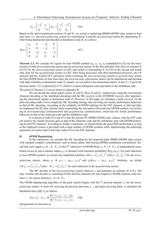 A Distributed Polarizing Transmission System for Frequency Selective Fading Channels
www.ijesi.org 45 | P a g e
.
x
x
x
x
X,
x
x
x
x
X
*
*
*
*
F*
*
'
F
















0
1
2
3
2
3
0
1
(56)
Based on the above-mentioned matrices X and X′
, we switch to polarizing MIMO-OFDM relay system in four
time slots, i.e., the down-polarizing system for transmitting X and the up-polarizing system for transmitting X′
.
After being depolarized and decoded at destination node D, we achieve
.
xx
xxx
xx
xx
ˆ
**
**
*
*


















02
103
31
20
00
0
00
00
(x)J (57)
Theorem 3.2: We consider 4N signals for four OFDM symbols (x0, x1, x2, x3) embedded in (52) for the trans-
mission in both down-polarizing system and up-polarizing system. In the first and third time slots we transmit X
in (53) for the down-polarizing system in (29), and switch to transmitting X′
in (55) in the second and fourth
time slots for the up-polarizing system in (30). After being processed with abovementioned processes, the CP
removal and the N-point FFT operations while switching the down-polarizing system to up-polarizing system
for four OFDM blocks in four time slots, the received noisy information matrix can be depolarized and decoded
with high reliability at destination node D, namely we can achieve the transmitted matrix of size 4 × 4 given by
decision matrix )x(Jˆ expressed in (57), which is a quasi-orthogonal code equivalent to the Jafarkhani code.
The proof of Theorem 3.2 can be found in Appendix B.
We can decode the initial signal vectors XI and X′
I from XI and X′
I, respectively, using the conventional
Alamouti decoding or the Jafarkhani decoding with the ML receiver or the ZF/MMSE receiver after depolariz-
ing the transmitted signals at destination node D. However, in this paper we introduce a polar receiver via the
polar decoding under a low complexity SIC decoding strategy that can bring out similar performance behaviors
as that of ML decoding. According to the reliability of OFDM splitting for the FSF channels in (44) and (46),
we implement the PF relay scheme while transmitting the information bits with four OFDM symbols via switch-
ing to down-polarizing communication and up-polarizing communication, which has the similar performance
behaviors as that of the Alamouti code and the Jafarkhani code.
It is shown in both (51) and (57) that the present PF MIMO-OFDM relay scheme with the STF code
can achieve the similar diversity gain as that of the Alamouti code and the Jafarkhani code with OFDM polariz-
ing for the FSF channels. According to Arikan’s statement, we should obtain the good BER performance as long
as the employed system is provided with a large number of OFDM symbols while implementing the polarizing
operations on source node S and relay nodes R over the FSF channels.
D. OFDM Depolarizing
In this subsection, we consider the SIC decoding for the proposed polar MIMO-OFDM relay system
with standard complex constellations, such as binary phase shift keying (BPSK) modulation constellation. Re-
call that each signal xi,∈,∀ ∈ ∈ ℤN, in the ∈th
subcarrier of OFDM block xi, ∀ i ∈ ℤ4, is independently trans-
mitted across Rk and a channel output yi,∈ is obtained with transition probability W(yi,∈|xi,∈). For each subcarrier
in four OFDM symbols we misuse the simplified notations x≜x∈= TT
,F
T
,I ),(  xx ,y|≜y∈= TT
,
T
, ),(  21 yy for the down-
polarizing system, where y1 ≜ y1,∈ = (y0,∈, y1,∈)T
and y2≜y2,∈ = (y2,∈, y3,∈)T
. Similarly, we define
x′
≜ TT
,F
T
,I
'
),(x   ''
xx and '
y ≜ TT
,
T
,
'
),(y   21 yy for each subcarrier in the up-polarizing system.
The SIC decoder of the down-polarizing system observes y and generates an estimate of xˆ of x. We
may visualize the decoder as consisting of four decision elements for four respective OFDM symbols, each ele-
ment ixˆ for source element ixˆ , ∀ i ∈ ℤ4.
The OFDM depolarizing algorithm of the polar system begins with the ith
decision element ixˆ for the down-
polarizing system. It waits till receiving all previous decisions ,xˆi 1 and upon receiving them; it calculates the
likelihood ratio (LR) i
L4 as follows
)xˆxˆ,y(Li
1114  ≜ ,
)|xˆxˆ,y(W
)|xˆxˆ,y(W
i
)i(
i
)i(
1
0
114
114




(58)
and generates its decision as
 