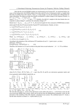 A Distributed Polarizing Transmission System for Frequency Selective Fading Channels
www.ijesi.org 36 | P a g e
After that the received OFDM symbols are transformed by the N-point FFT. As mentioned before, be-
cause of the timing errors, the OFDM symbols from relay node R2 arrive at destination node τsd2 samples later
than that of symbols from relay node R1. Since lcp is long enough, we can still maintain the orthogonality be-
tween subcarriers. The delay τsd2 in the time domain corresponds to a phase change in the frequency domain, i.e.,
fτsd2
= (1, e−ι2πτsd2/N
, … , e−ι2πτsd2(N−1)/N
)T
, (12)
where f = (1, e−ι2π/N
, … , e−ι2π(N−1)/N
)T
and ι = √−1. Similarly, the shift of τ′
1 samples in the time domain also cor-
responds to a phase change fτ′
1, and hence the total phase change is fτ2
.
Denote by ўi = (ўi0, ўi1, … , ўi(N−1)), ∀ i ∈ ℤ4, the received signals for four consecutive OFDM blocks at desti-
nation node D after the CP removal and the N-point FFT transformations. Namely, we have
,n]k)nn(kf))*)uu(FFT((FFTp[y
n]knkf))*)u(FFT((FFTp[y
n]k)nn(k)))uu(FFT((FFTp[y
n]knk)))u(FFT((FFTp[y
t
t
t
t
t
32232122
2
133
22212212
11101011201
01101100


































(13)
Where ))((FFT '
11 

, )k(FFTk '
11 

, )*)((FFT '
12 

, )k(FFTk '
22 

, )n(FFTn kiki 

and
),{k),n(FFTn ii 21

and ∀ i ∈ ℤ4.
According to the properties of the well-known FFT transforms for an N × 1 point vector x, we have
(FFT(x))∗ = IFFT(x∗),
FFT(ζ(FFT(x))) = IFFT(FFT(x)) = x. (14)
Therefore, the formulas in (13) can be written in the polar form on each subcarrier ₓ, ∀ ₓ∈ ℤN, as follows
(15)
which can be rewritten as
(16)
where Φ2 ≜ ,kf 22
2



*
2 ≜ ,kf 22
2


 

2
f exp(−ι2π∈ τ/N), HI and HF are information generator matrix and
frozen generator matrix defined, respectively, as
(17)
xIₓ = (x0ₓ , x1ₓ)T
, xF ₓ = (x2ₓ, x3ₓ)T
, xiₓ is the ₓth
element
of xi, κk,ₓ is the ₓth
element of κk, nki,ₓ is the ₓth
element of
nki, and ni,ₓ is the ₓth
element of ni, ∀ k ∈ {1,2} and ∀ i ∈
Z4. Two 4 × 1 vectors e0 and e are the polarized noises given
by e0=(e01,e02,e03,e04)T
and e = (e01,e02,e03
,e04
)T
, where e01 = n10,ₓ κ1,ₓ + ň0,ₓ, e02 = (n10,ₓ + n12,ₓ)κ1,ₓ + ň1,ₓ, e03 =
n21,ₓ κ2,ₓ+ň2,ₓ and e04 = (n21,ₓ +n23,ₓ)κ2,ₓ +ň3,ₓ.
We note that sub-vector xIₓ serves as the information vector while sub-vector xF ₓ as the frozen vector for the
down-polarizing MIMO relay system, which can be derived from the Bhattacharyya parameter vector for the
derivation of the reliability of the FSF channels, calculated in next section. The combined matrix H = (HI,HF )
has the same structure as Arikan’s 4 × 4 polar matrix [1], [2]
 