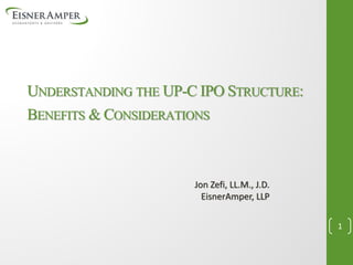 UNDERSTANDING THE UP-C IPOSTRUCTURE:
BENEFITS &CONSIDERATIONS
Jon Zefi, LL.M., J.D.
EisnerAmper, LLP
1
 