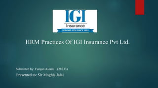 Submitted by: Furqan Aslam (28733)
HRM Practices Of IGI Insurance Pvt Ltd.
Presented to: Sir Moghis Jalal
 