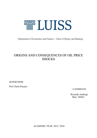 Department of Economics and Finance – Chair of Money and Banking
ORIGINS AND CONSEQUENCES OF OIL PRICE
SHOCKS
SUPERVISOR
Prof. Paolo Paesani
CANDIDATE
Riccardo Ambrogi
Matr. 184651
ACADEMIC YEAR 2015 / 2016
 