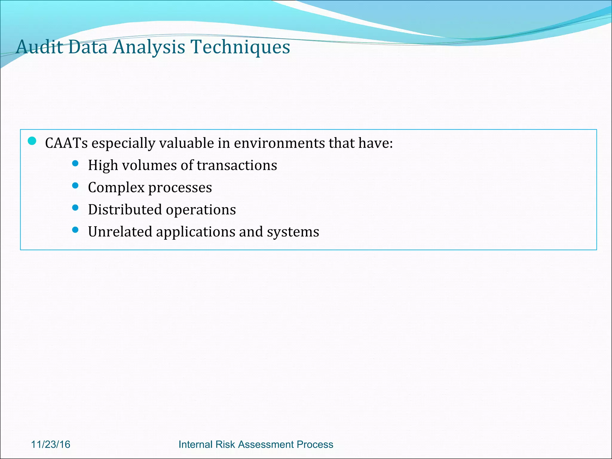 Audit Data Analysis Techniques
 CAATs especially valuable in environments that have:
 High volumes of transactions
 Complex processes
 Distributed operations
 Unrelated applications and systems
11/23/16 Internal Risk Assessment Process
 