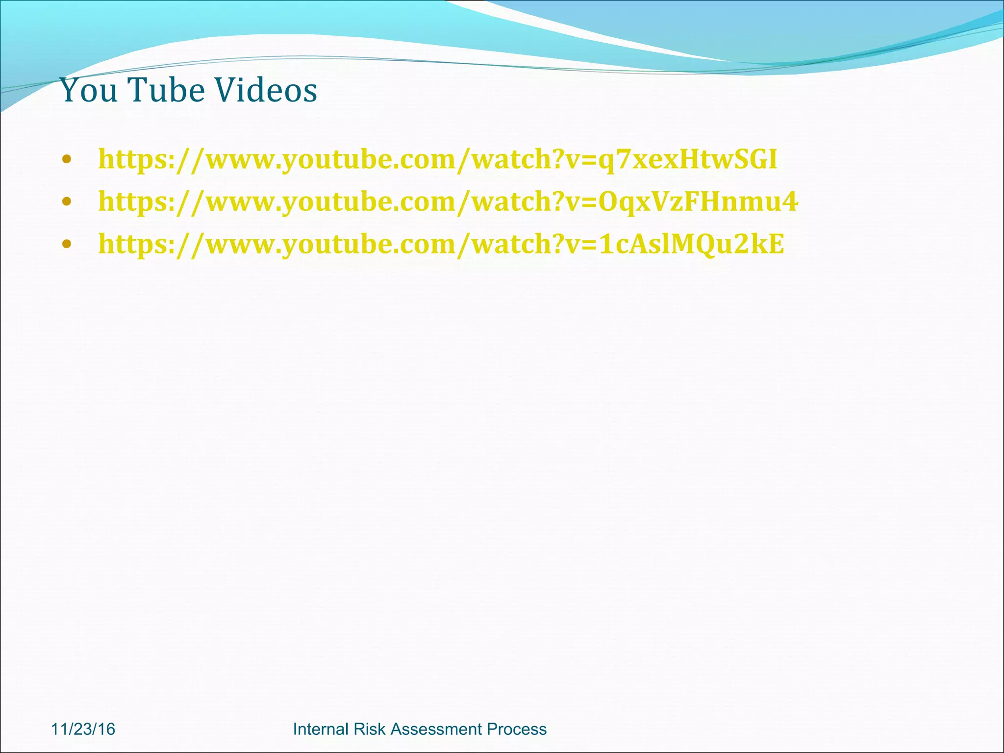 You Tube Videos
• https://www.youtube.com/watch?v=q7xexHtwSGI
• https://www.youtube.com/watch?v=OqxVzFHnmu4
• https://www.youtube.com/watch?v=1cAslMQu2kE
11/23/16 Internal Risk Assessment Process
 