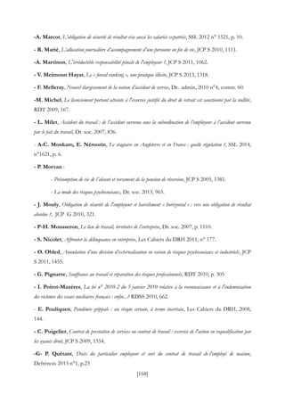 [168]
-A. Marcot, L’obligation de sécurité de résultat vise aussi les salariés expatriés, SSL 2012 n° 1521, p. 10.
- R. Marié, L’allocation journalière d’accompagnement d’une personne en fin de vie, JCP S 2010, 1111.
-A. Martinon, L'irréductible responsabilité pénale de l'employeur ?, JCP S 2011, 1062.
- V. Meimoun Hayat, Le « forced ranking », une pratique illicite, JCP S 2013, 1318.
- F. Melleray, Nouvel élargissement de la notion d’accident de service, Dr.. admin, 2010 n°4, comm. 60.
-M. Michel, Le licenciement portant atteinte à l'exercice justifié du droit de retrait est sanctionné par la nullité,
RDT 2009, 167.
- L. Milet, Accident du travail : de l’accident survenu sous la subordination de l’employeur à l’accident survenu
par le fait du travail, Dr. soc. 2007, 836.
- A-C. Monkam, E. Némorin, Le stagiaire en Angleterre et en France : quelle régulation ?, SSL 2014,
n°1621, p. 6.
- P. Morvan :
- Présomption de vie de l’absent et versement de la pension de réversion, JCP S 2005, 1381.
- La mode des risques psychosociaux, Dr. soc. 2013, 965.
- J. Mouly, Obligation de sécurité de l'employeur et harcèlement « horizontal » : vers une obligation de résultat
absolue ?, JCP G 2010, 321.
- P-H. Mousseron, Le lieu de travail, territoire de l’entreprise, Dr. soc. 2007, p. 1110.
- S. Nicolet, Affronter la délinquance en entreprise, Les Cahiers du DRH 2011, n° 177.
- O. Obled, Annulation d’une décision d’externalisation en raison de risques psychosociaux et industriels, JCP
S 2011, 1455.
- G. Pignarre, Souffrance au travail et réparation des risques professionnels, RDT 2010, p. 305
- I. Poirot-Mazères, La loi n° 2010-2 du 5 janvier 2010 relative à la reconnaissance et à l'indemnisation
des victimes des essais nucléaires français : enfin...? RDSS 2010, 662.
- E. Pouliquen, Pandémie grippale : un risque certain, à terme incertain, Les Cahiers du DRH, 2008,
144.
- C. Puigelier, Contrat de prestation de services ou contrat de travail : exercice de l'action en requalification par
les ayants droit, JCP S 2009, 1354.
-G- P. Quétant, Décès du particulier employeur et sort du contrat de travail de l’employé de maison,
Defrénois 2013 n°1, p.23
 