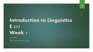 Introduction to Linguistics
E 217
Week 1
LECTURER:
MISS ERGAYA GERAIR ALSOUT
1
 