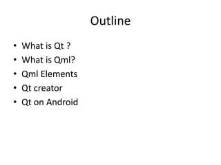 Outline
• What is Qt ?
• What is Qml?
• Qml Elements
• Qt creator
• Qt on Android
 