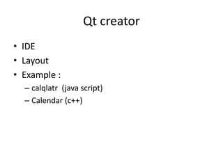 Qt creator
• IDE
• Layout
• Example :
– calqlatr (java script)
– Calendar (c++)
 