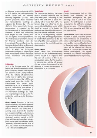11
A C T I V I T Y R E P O R T 2 0 1 1
to decrease by approximately -11.5%
in 2012. Neither the civil engineering
sector (-10%) nor the different
building segments (-12.9%) have
positive prospects. Both residential
and non-residential buildings are
expected to decrease by -17% and
-8.6% in 2012, respectively. Cement
consumption is expected to fall
further, as a result of the consolidation
measures to meet the demanding
fiscal targets for the coming years
and the tighter financing conditions.
The Portuguese government’s request
for financial assistance from the
International Monetary Fund and the
European Union led to an Economic
and Financial Assistance Programme
(EFAP), in which the Portuguese
government pledged to adopt adjust-
ment measures to address macroeco-
nomic imbalances and structural
reforms.
ROMANIA
2011 is the first year since the crisis
began that an increase both in cement
production and cement consumption
was recorded. In 2011, compared with
2010, the volume of construction
works rose by +2.8%. New construc-
tion works increased by +2.5%, and
capital repair works by +10.3%. The
maintenance and repair sector
decreased by -0.7%. In relation to the
type of construction, the volume of
construction works increased in
non-residential buildings by +6.3%
and engineering works by +2.6%. The
residential buildings sector decreased
by -2.3%.
Future trends: The crisis in the con-
struction industry has not disappeared
as yet.Therefore, the real estate market
remains blocked and difficulties in
gaining access to credit for potential
newinvestmentslingeron. If,however,
the government continues the infra-
structural projects started in 2011,
these will have an immediate impact,
particularly upon the cement sector.
Therefore, estimates indicate that, in
2012, the cement market will grow by
+2 to +3% compared to 2011.
SLOVENIA
The construction industry has regis-
tered a dramatic decrease over the
past three years. Following a -21%
fall in 2009 and -17% in 2010, 2011
activity fell by more than -25%. The
largest drop was observed in the
non-residential building sector which
stood at almost -41% below the
previous year. In residential construc-
tion, the volume decreased by -35%.
The fall in the engineering segment
was only -15%. The biggest problems
in construction continue to be the
lack of public orders, problems with
payments and the over-indebtedness
of companies.
Future trends:
When taking into consideration
forecasts and the number of building
permits issued, it is expected that
the crisis will continue in 2012 in the
construction sector. Further declines
in construction activity of around
-5% are forecast. Consequently, a -4%
decrease in cement consumption in
comparison to 2011 is likely.
SPAIN
Cement consumption fell by -17%
during 2011. However, this fall
intensified throughout the year,
reaching a level of -27% in the fourth
quarter. The distribution of cement
consumption by different construc-
tion sectors was: -19% in residential,
-17% in non-residential and -64% in
civil engineering.
Future trends: The current economic
situation in Spain, with the govern-
ment limitations on investments in
public works, high levels of unemploy-
ment and the current difficulties faced
by the private sector in obtaining bank
loans, will be reflected in a further
decline in construction activity and
cement consumption. The biggest
decline in 2012 cement consumption
is expected to be in civil engineering.
 
