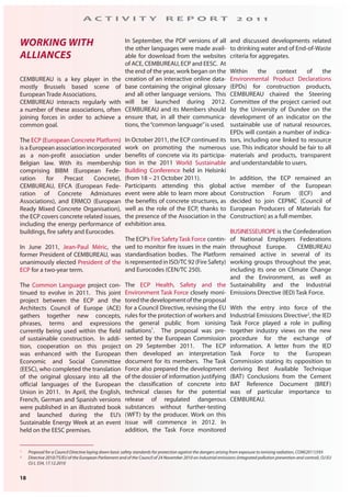 18
A C T I V I T Y R E P O R T 2 0 1 1
WORKING WITH
ALLIANCES
CEMBUREAU is a key player in the
mostly Brussels based scene of
European Trade Associations.
CEMBUREAU interacts regularly with
a number of these associations, often
joining forces in order to achieve a
common goal.
The ECP (European Concrete Platform)
is a European association incorporated
as a non-profit association under
Belgian law. With its membership
comprising BIBM (European Fede-
ration for Precast Concrete),
CEMBUREAU, EFCA (European Fede-
ration of Concrete Admixtures
Associations), and ERMCO (European
Ready Mixed Concrete Organisation),
the ECP covers concrete related issues,
including the energy performance of
buildings, fire safety and Eurocodes.
In June 2011, Jean-Paul Méric, the
former President of CEMBUREAU, was
unanimously elected President of the
ECP for a two-year term.
The Common Language project con-
tinued to evolve in 2011. This joint
project between the ECP and the
Architects Council of Europe (ACE)
gathers together new concepts,
phrases, terms and expressions
currently being used within the field
of sustainable construction. In addi-
tion, cooperation on this project
was enhanced with the European
Economic and Social Committee
(EESC), who completed the translation
of the original glossary into all the
official languages of the European
Union in 2011. In April, the English,
French, German and Spanish versions
were published in an illustrated book
and launched during the EU’s
Sustainable Energy Week at an event
held on the EESC premises.
In September, the PDF versions of all
the other languages were made avail-
able for download from the websites
of ACE, CEMBUREAU, ECP and EESC. At
the end of the year, work began on the
creation of an interactive online data-
base containing the original glossary
and all other language versions. This
will be launched during 2012.
CEMBUREAU and its Members should
ensure that, in all their communica-
tions, the“common language”is used.
In October 2011, the ECP continued its
work on promoting the numerous
benefits of concrete via its participa-
tion in the 2011 World Sustainable
Building Conference held in Helsinki
(from 18 – 21 October 2011).
Participants attending this global
event were able to learn more about
the benefits of concrete structures, as
well as the role of the ECP, thanks to
the presence of the Association in the
exhibition area.
The ECP’s Fire SafetyTask Force contin-
ued to monitor fire issues in the main
standardisation bodies. The Platform
is represented in ISO/TC 92 (Fire Safety)
and Eurocodes (CEN/TC 250).
The ECP Health, Safety and the
Environment Task Force closely moni-
toredthedevelopmentoftheproposal
for a Council Directive, revising the EU
rules for the protection of workers and
the general public from ionising
radiations1
. The proposal was pre-
sented by the European Commission
on 29 September 2011. The ECP
then developed an interpretation
document for its members. The Task
Force also prepared the development
of the dossier of information justifying
the classification of concrete into
technical classes for the potential
release of regulated dangerous
substances without further-testing
(WFT) by the producer. Work on this
issue will commence in 2012. In
addition, the Task Force monitored
and discussed developments related
to drinking water and of End-of-Waste
criteria for aggregates.
Within the context of the
Environmental Product Declarations
(EPDs) for construction products,
CEMBUREAU chaired the Steering
Committee of the project carried out
by the University of Dundee on the
development of an indicator on the
sustainable use of natural resources.
EPDs will contain a number of indica-
tors, including one linked to resource
use. This indicator should be fair to all
materials and products, transparent
and understandable to users.
In addition, the ECP remained an
active member of the European
Construction Forum (ECF) and
decided to join CEPMC (Council of
European Producers of Materials for
Construction) as a full member.
BUSINESSEUROPE is the Confederation
of National Employers Federations
throughout Europe. CEMBUREAU
remained active in several of its
working groups throughout the year,
including its one on Climate Change
and the Environment, as well as
Sustainability and the Industrial
Emissions Directive (IED) Task Force.
With the entry into force of the
Industrial Emissions Directive2
, the IED
Task Force played a role in pulling
together industry views on the new
procedure for the exchange of
information. A letter from the IED
Task Force to the European
Commission stating its opposition to
deriving Best Available Technique
(BAT) Conclusions from the Cement
BAT Reference Document (BREF)
was of particular importance to
CEMBUREAU.
1 Proposal for a Council Directive laying down basic safety standards for protection against the dangers arising from exposure to ionising radiation, COM(2011)593
2 Directive 2010/75/EU of the European Parliament and of the Council of 24 November 2010 on industrial emissions (integrated pollution prevention and control), OJ EU
OJ L 334, 17.12.2010
 