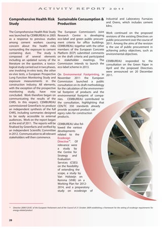 28
A C T I V I T Y R E P O R T 2 0 1 1
Comprehensive Health Risk
Study
The Comprehensive Health Risk Study
was launched by CEMBUREAU in 2005
as a response to previous studies
among cement workers causing
concern about the health risks
surrounding the exposure to cement
containing dust. The study is
composed of several elements
including an updated survey of the
literature on the question, a toxico-
logical study carried out in two phases,
one involving in-vitro tests, the other
ex-vivo tests, a European Prospective
Lung Function Monitoring Study and
exposure measurements in the
construction industry. All elements,
with the exception of the prospective
monitoring study, have now
concluded. Work therefore began on
communicating the results of the
CHRS. In this respect, CEMBUREAU
commissioned GreenFacts to produce
an independent synthesis of the full
CHRS, including summaries designed
to be easily accessible to external
audiences. Work on the report began
at the end of 2011. The reports will be
finalised by Greenfacts and verified by
an independent Scientific Committee
in2012. Communicationtoallrelevant
stakeholders will then commence.
Sustainable Consumption &
Production
The European Commission’s Joint
Research Centre is developing
eco-label and green public procure-
ment criteria for office buildings.
CEMBUREAU, together with the other
members of the European Concrete
Platform (ECP) submitted comments
on the draft criteria and participated
in stakeholder meetings. The
Commission intends to launch the
eco-label scheme in 2013.
On Environmental Footprinting, in
November 2011 the European
Commission launched a public
consultation on its draft methodology
for the calculation of the environmen-
tal footprint of products and the
environmental footprint of compa-
nies. CEMBUREAU contributed to
the consultation, highlighting that
CEN/TC 350 standards already
provide accepted product cat-
egory rules for construction
products.
CEMBUREAU also fol-
lowed the various
developments
related to the
Ecodesign
Directive16
. Of
relevance were
a study by
the Centre for
Strategy and
Evaluation
Services (CSES)
on the feasibility
of extending the
scope, a study by
Van Holsteijn en
Kemma (VHK) on a
Working Plan for 2012-
2014, and a preparatory
study on ecodesign of
Industrial and Laboratory Furnaces
and Ovens, which includes cement
kilns.
Work continued on the proposed
revisions of the existing Directives on
public procurement over the course of
2011. Among the aims of the revision
is the use of public procurement in
achieving policy objectives, such as
environmental objectives.
CEMBUREAU responded to the
consultation on the Green Paper in
April and the proposed Directives
were announced on 20 December
2011.
16 Directive 2009/125/EC of the European Parliament and of the Council of 21 October 2009 establishing a framework for the setting of ecodesign requirements for
energy-related product
 