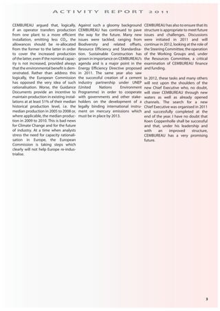 3
A C T I V I T Y R E P O R T 2 0 1 1
CEMBUREAU argued that, logically,
if an operator transfers production
from one plant to a more efficient
installation, emitting less CO2, the
allowances should be re-allocated
from the former to the latter in order
to cover the increased production
of the latter, even if the nominal capac-
ity is not increased, provided always
that the environmental benefit is dem-
onstrated. Rather than address this
logically, the European Commission
has opposed the very idea of such
rationalisation. Worse, the Guidance
Documents provide an incentive to
maintain production in existing instal-
lations at at least 51% of their median
historical production level, i.e. the
median production in 2005 to 2008 or,
where applicable, the median produc-
tion in 2009 to 2010. This is bad news
for Climate Change and for the future
of industry. At a time when analysts
stress the need for capacity rationali-
sation in Europe, the European
Commission is taking steps which
clearly will not help Europe re-indus-
trialise.
Against such a gloomy background
CEMBUREAU has continued to pave
the way for the future. Many new
issues were tackled, ranging from
Biodiversity and related offsets,
Resource Efficiency and Standardisa-
tion. Sustainable Construction has
growninimportanceonCEMBUREAU’s
agenda and is a major point in the
Energy Efficiency Directive proposed
in 2011. The same year also saw
the successful creation of a cement
industry partnership under UNEP
(United Nations Environment
Programme) in order to cooperate
with governments and other stake-
holders on the development of a
legally binding international instru-
ment on mercury emissions which
must be in place by 2013.
CEMBUREAU has also to ensure that its
structure is appropriate to meet future
issues and challenges. Discussions
were initiated in 2011 and will
continue in 2012, looking at the role of
the Steering Committee, the operation
of the Working Groups and, under
the Resources Committee, a critical
examination of CEMBUREAU finance
and funding.
In 2012, these tasks and many others
will rest upon the shoulders of the
new Chief Executive who, no doubt,
will steer CEMBUREAU through new
waters as well as already opened
channels. The search for a new
Chief Executive was organised in 2011
and successfully completed at the
end of the year. I have no doubt that
Koen Coppenholle shall be successful
and that, under his leadership and
with an improved structure,
CEMBUREAU has a very promising
future.
 