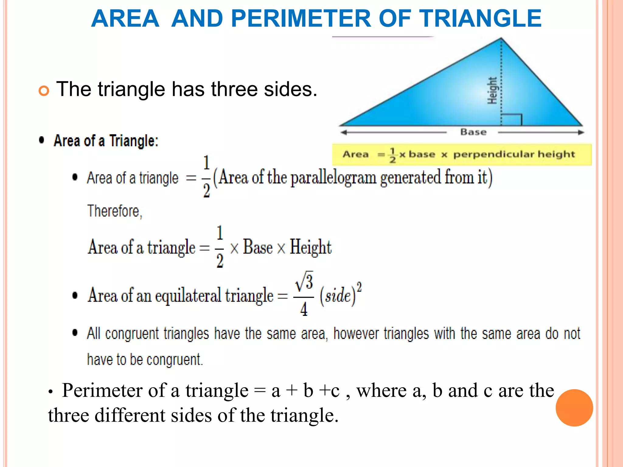  The triangle has three sides.
• Perimeter of a triangle = a + b +c , where a, b and c are the
three different sides of the triangle.
AREA AND PERIMETER OF TRIANGLE
 