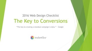 The Key to Conversions
2016 Web Design Checklist
“The key to creating a standout campaign is data.” ~ Google
 